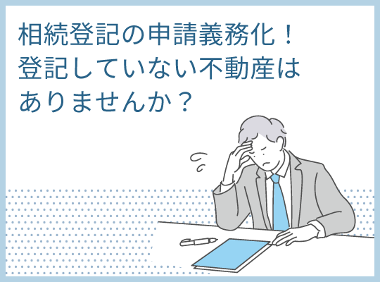 相続登記の申請義務化！登記していない不動産はありませんか？